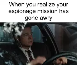 When you realize your espionage mission has gone awry meme