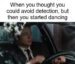 When you thought you could avoid detection, but then you started dancing meme