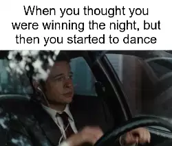When you thought you were winning the night, but then you started to dance meme