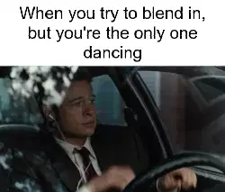 When you try to blend in, but you're the only one dancing meme