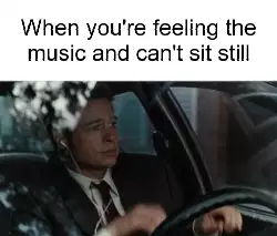 When you're feeling the music and can't sit still meme