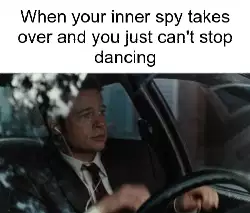 When your inner spy takes over and you just can't stop dancing meme