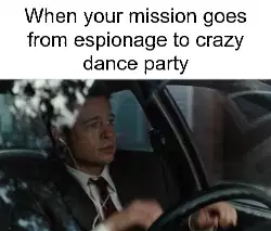 When your mission goes from espionage to crazy dance party meme