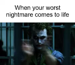 When your worst nightmare comes to life meme