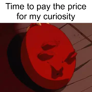 Time to pay the price for my curiosity meme