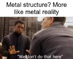 Metal structure? More like metal reality meme