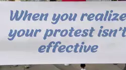 When you realize your protest isn't effective meme