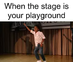 When the stage is your playground meme