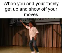 When you and your family get up and show off your moves meme