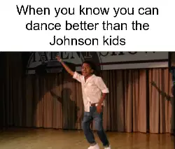 When you know you can dance better than the Johnson kids meme