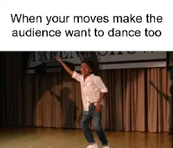 When your moves make the audience want to dance too meme