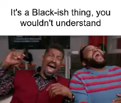 It's a Black-ish thing, you wouldn't understand meme
