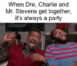 When Dre, Charlie and Mr. Stevens get together, it's always a party meme