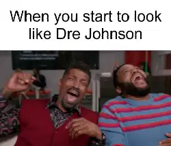 When you start to look like Dre Johnson meme