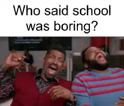 Who said school was boring? meme