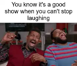 You know it's a good show when you can't stop laughing meme