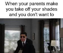 When your parents make you take off your shades and you don't want to meme