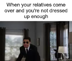When your relatives come over and you're not dressed up enough meme