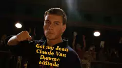 Got my Jean Claude Van Damme attitude meme