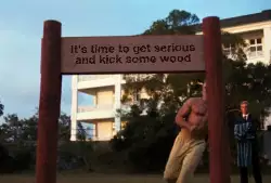 It's time to get serious and kick some wood meme
