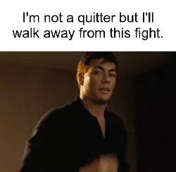 I'm not a quitter but I'll walk away from this fight. meme