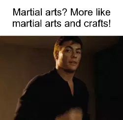 Martial arts? More like martial arts and crafts! meme