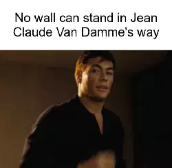 No wall can stand in Jean Claude Van Damme's way meme