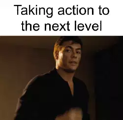 Taking action to the next level meme