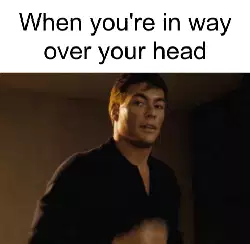 When you're in way over your head meme