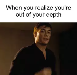 When you realize you're out of your depth meme