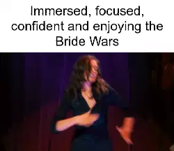Immersed, focused, confident and enjoying the Bride Wars meme