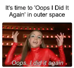 It's time to 'Oops I Did It Again' in outer space meme