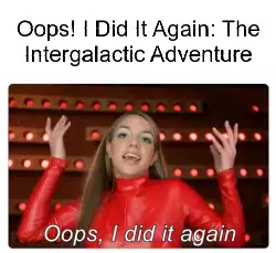 Oops! I Did It Again: The Intergalactic Adventure meme