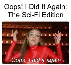 Oops! I Did It Again: The Sci-Fi Edition meme