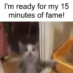 I'm ready for my 15 minutes of fame! meme