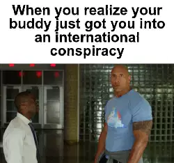 When you realize your buddy just got you into an international conspiracy meme