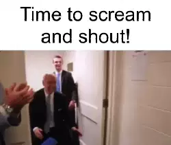 Time to scream and shout! meme