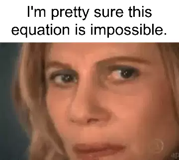 I'm pretty sure this equation is impossible. meme