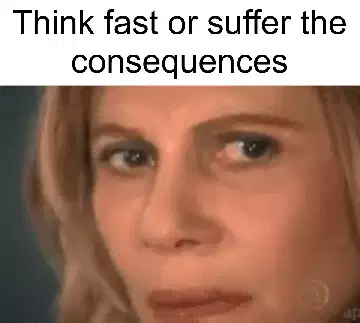 Think fast or suffer the consequences meme