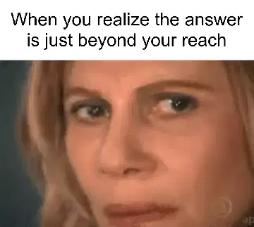 When you realize the answer is just beyond your reach meme