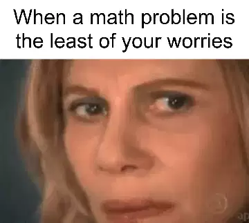 When a math problem is the least of your worries meme
