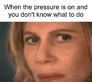 When the pressure is on and you don't know what to do meme