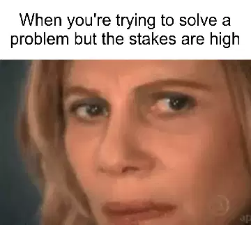 When you're trying to solve a problem but the stakes are high meme