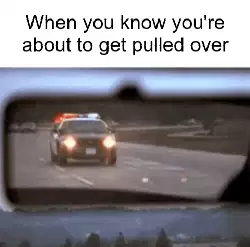 When you know you're about to get pulled over meme