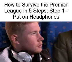 How to Survive the Premier League in 5 Steps: Step 1 - Put on Headphones meme