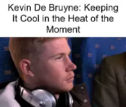 Kevin De Bruyne: Keeping It Cool in the Heat of the Moment meme