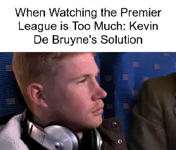 When Watching the Premier League is Too Much: Kevin De Bruyne's Solution meme