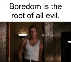 Boredom is the root of all evil. meme