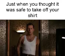 Just when you thought it was safe to take off your shirt meme