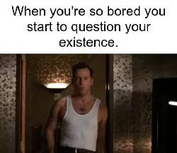 When you're so bored you start to question your existence. meme